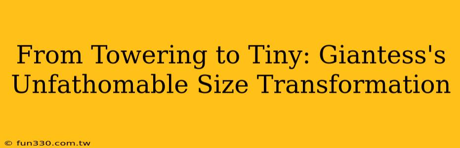 From Towering to Tiny: Giantess's Unfathomable Size Transformation