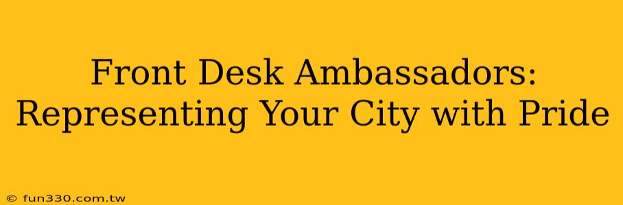 Front Desk Ambassadors: Representing Your City with Pride