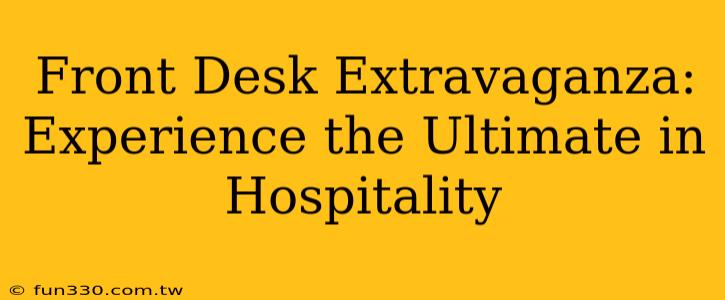 Front Desk Extravaganza: Experience the Ultimate in Hospitality