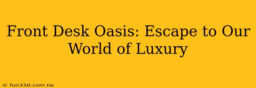 Front Desk Oasis: Escape to Our World of Luxury