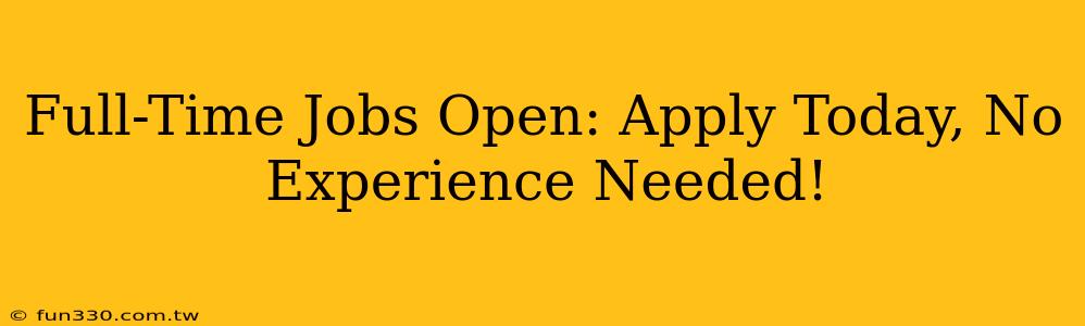 Full-Time Jobs Open: Apply Today, No Experience Needed!