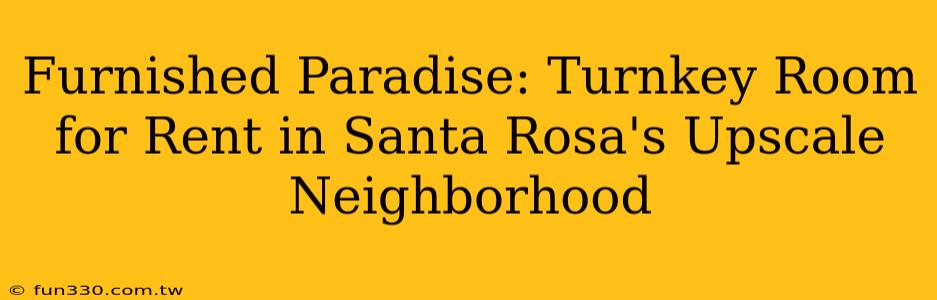 Furnished Paradise: Turnkey Room for Rent in Santa Rosa's Upscale Neighborhood