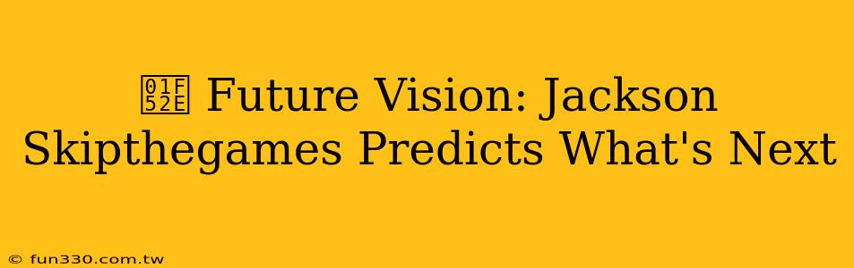 🔮 Future Vision: Jackson Skipthegames Predicts What's Next