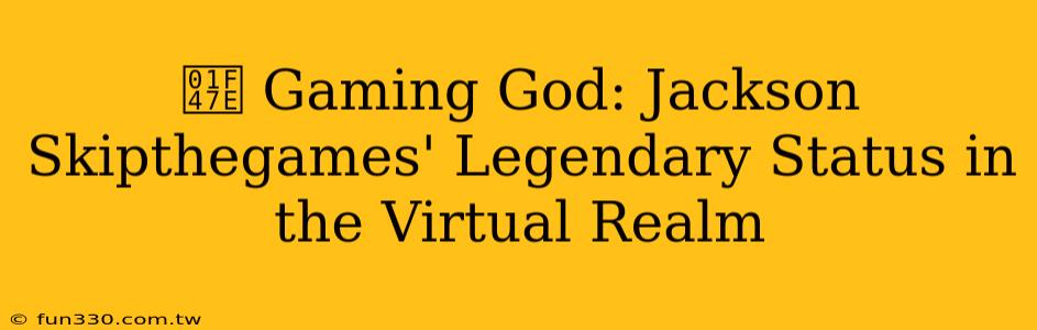 👾 Gaming God: Jackson Skipthegames' Legendary Status in the Virtual Realm