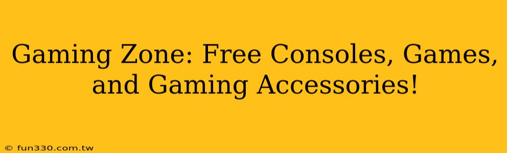 Gaming Zone: Free Consoles, Games, and Gaming Accessories!