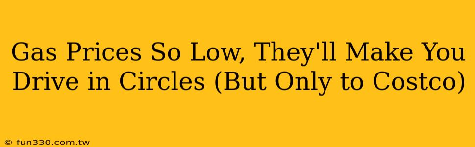 Gas Prices So Low, They'll Make You Drive in Circles (But Only to Costco)