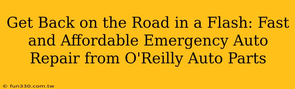 Get Back on the Road in a Flash: Fast and Affordable Emergency Auto Repair from O'Reilly Auto Parts