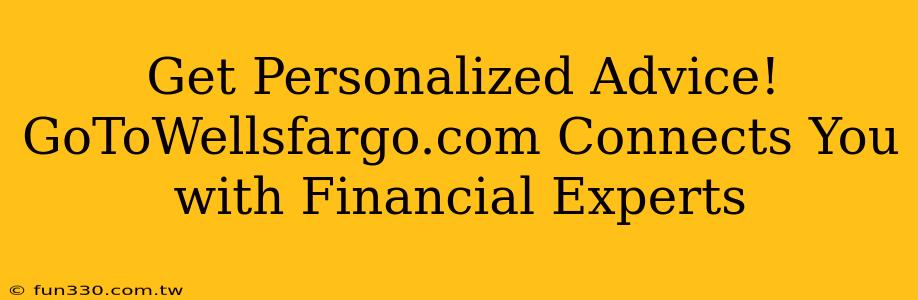 Get Personalized Advice! GoToWellsfargo.com Connects You with Financial Experts