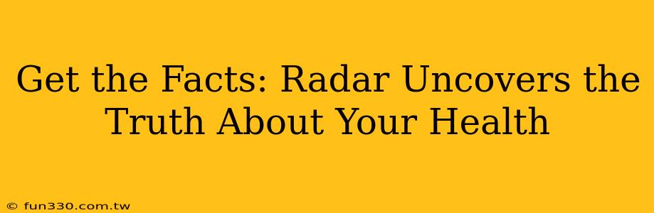 Get the Facts: Radar Uncovers the Truth About Your Health