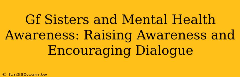 Gf Sisters and Mental Health Awareness: Raising Awareness and Encouraging Dialogue