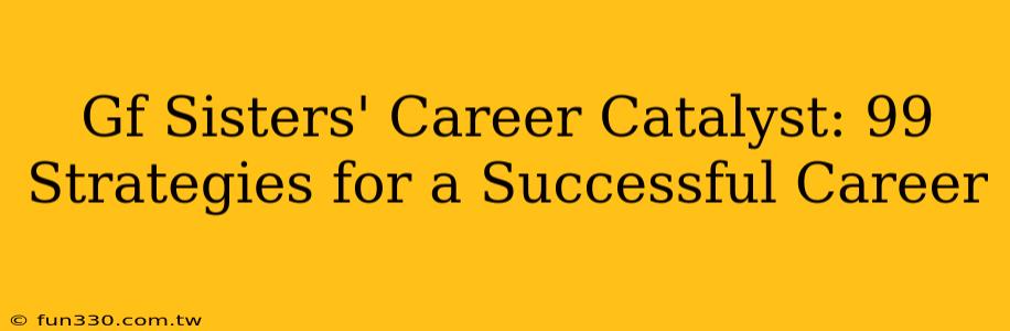 Gf Sisters' Career Catalyst: 99 Strategies for a Successful Career