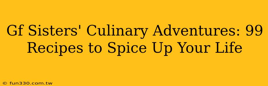 Gf Sisters' Culinary Adventures: 99 Recipes to Spice Up Your Life