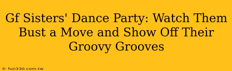 Gf Sisters' Dance Party: Watch Them Bust a Move and Show Off Their Groovy Grooves