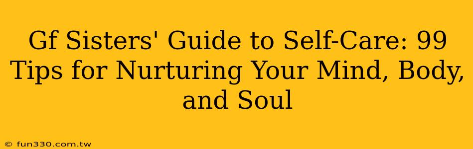 Gf Sisters' Guide to Self-Care: 99 Tips for Nurturing Your Mind, Body, and Soul