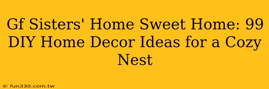 Gf Sisters' Home Sweet Home: 99 DIY Home Decor Ideas for a Cozy Nest