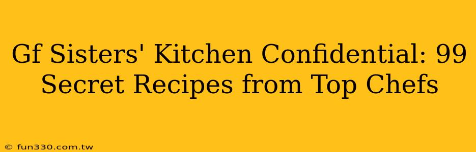 Gf Sisters' Kitchen Confidential: 99 Secret Recipes from Top Chefs