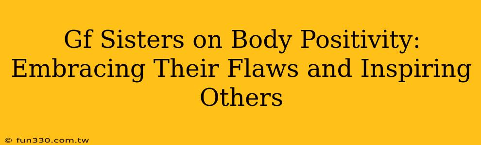 Gf Sisters on Body Positivity: Embracing Their Flaws and Inspiring Others