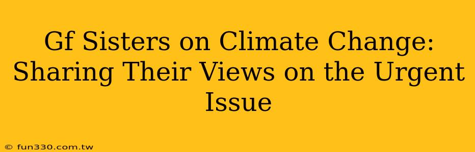 Gf Sisters on Climate Change: Sharing Their Views on the Urgent Issue