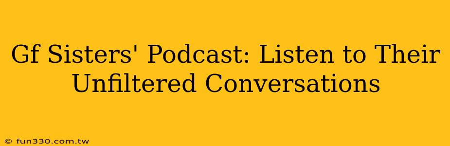 Gf Sisters' Podcast: Listen to Their Unfiltered Conversations