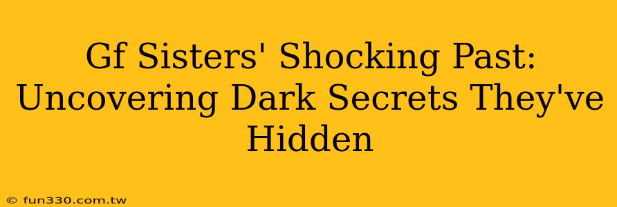 Gf Sisters' Shocking Past: Uncovering Dark Secrets They've Hidden