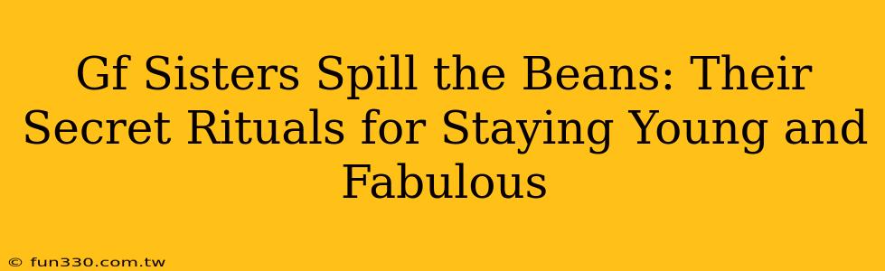 Gf Sisters Spill the Beans: Their Secret Rituals for Staying Young and Fabulous