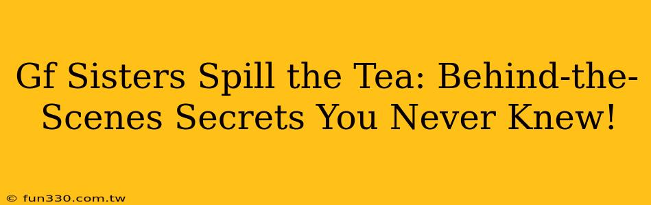 Gf Sisters Spill the Tea: Behind-the-Scenes Secrets You Never Knew!