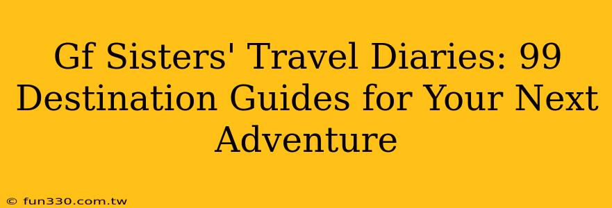 Gf Sisters' Travel Diaries: 99 Destination Guides for Your Next Adventure