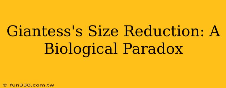 Giantess's Size Reduction: A Biological Paradox