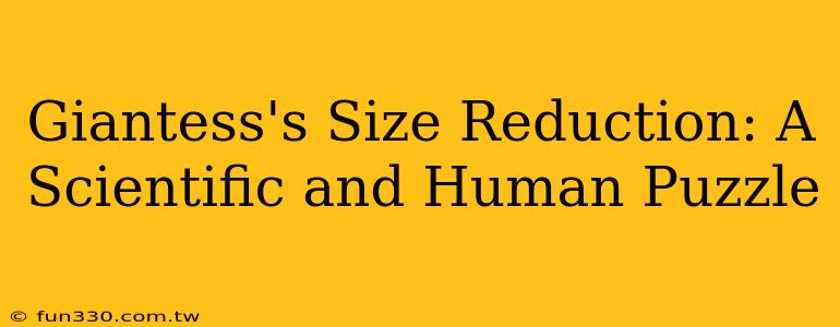 Giantess's Size Reduction: A Scientific and Human Puzzle