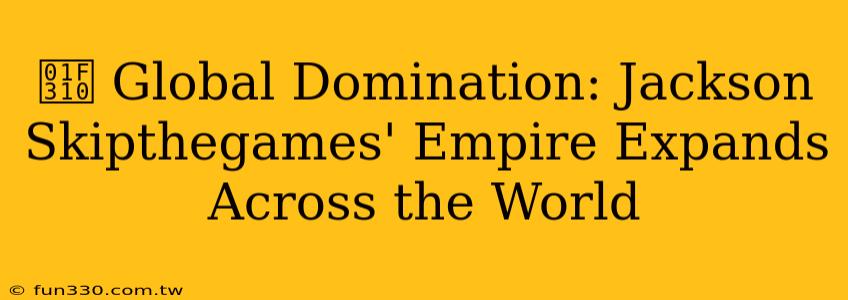 🌐 Global Domination: Jackson Skipthegames' Empire Expands Across the World