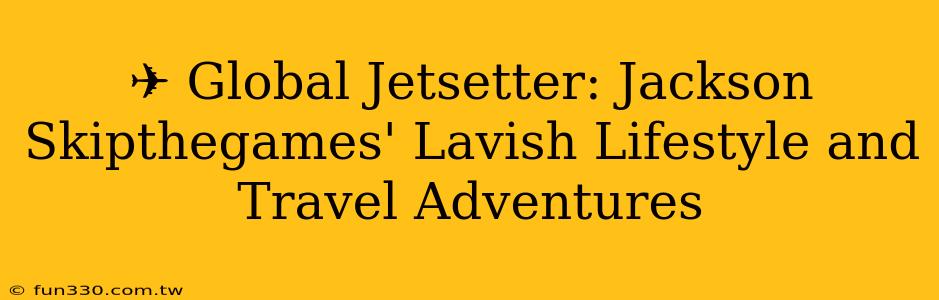 ✈️ Global Jetsetter: Jackson Skipthegames' Lavish Lifestyle and Travel Adventures