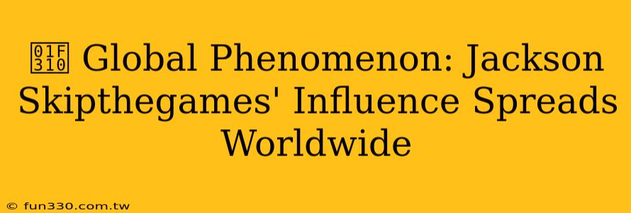 🌐 Global Phenomenon: Jackson Skipthegames' Influence Spreads Worldwide