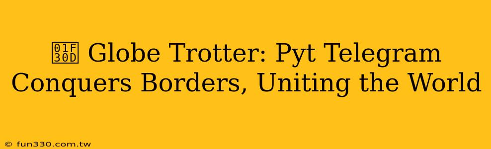 🌍 Globe Trotter: Pyt Telegram Conquers Borders, Uniting the World