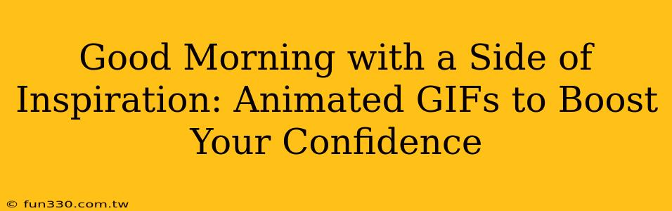 Good Morning with a Side of Inspiration: Animated GIFs to Boost Your Confidence