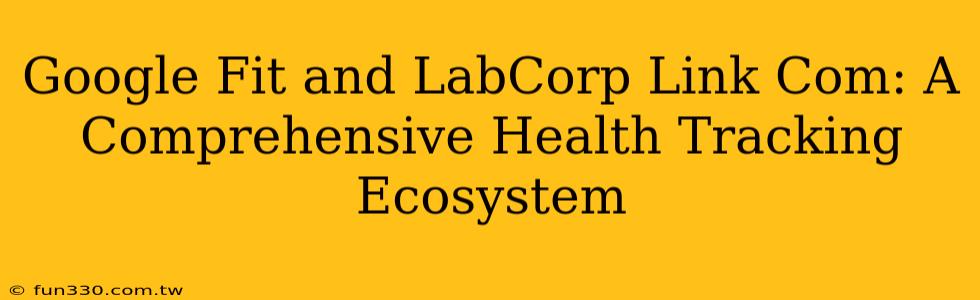 Google Fit and LabCorp Link Com: A Comprehensive Health Tracking Ecosystem