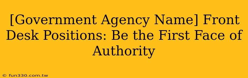 [Government Agency Name] Front Desk Positions: Be the First Face of Authority