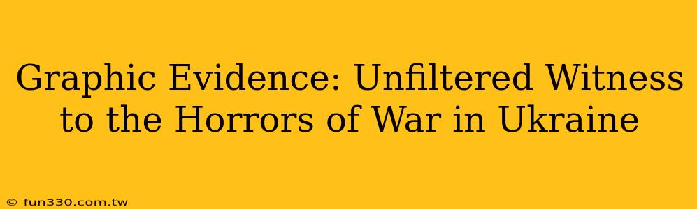 Graphic Evidence: Unfiltered Witness to the Horrors of War in Ukraine