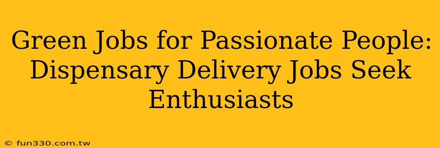 Green Jobs for Passionate People: Dispensary Delivery Jobs Seek Enthusiasts