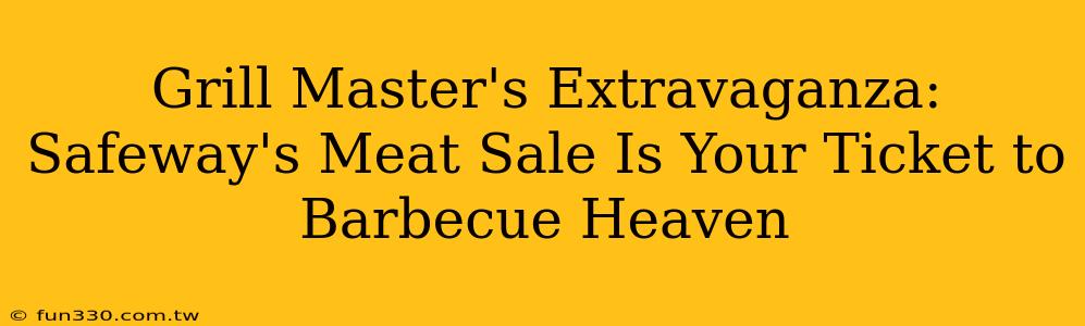 Grill Master's Extravaganza: Safeway's Meat Sale Is Your Ticket to Barbecue Heaven