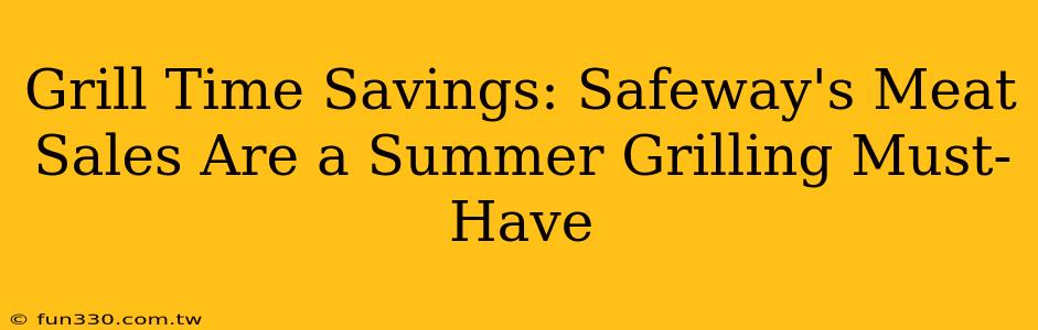 Grill Time Savings: Safeway's Meat Sales Are a Summer Grilling Must-Have