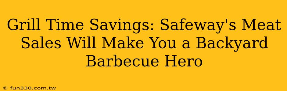 Grill Time Savings: Safeway's Meat Sales Will Make You a Backyard Barbecue Hero