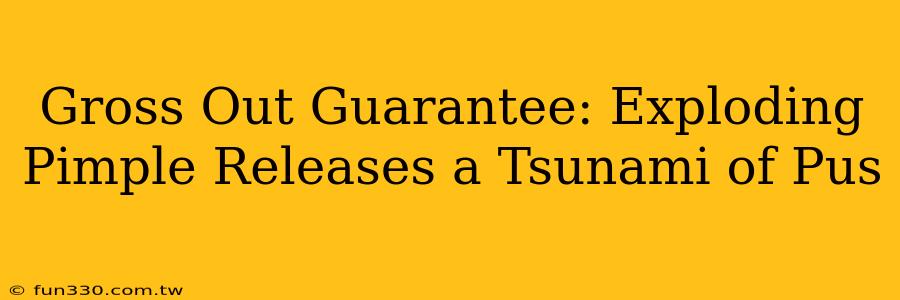 Gross Out Guarantee: Exploding Pimple Releases a Tsunami of Pus