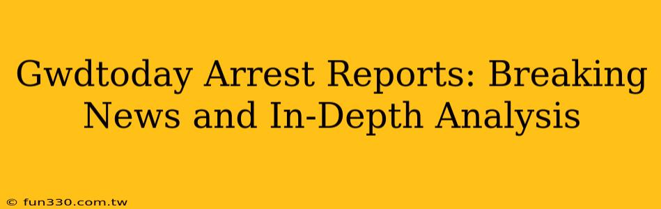 Gwdtoday Arrest Reports: Breaking News and In-Depth Analysis