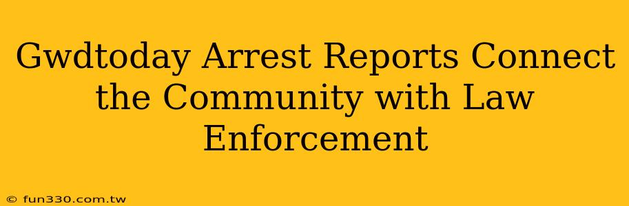 Gwdtoday Arrest Reports Connect the Community with Law Enforcement