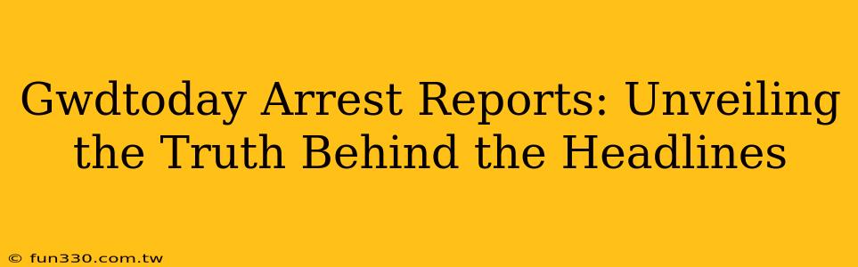 Gwdtoday Arrest Reports: Unveiling the Truth Behind the Headlines