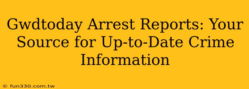 Gwdtoday Arrest Reports: Your Source for Up-to-Date Crime Information