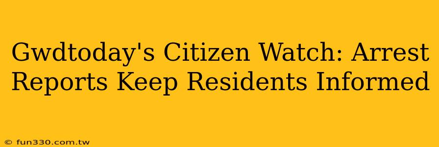 Gwdtoday's Citizen Watch: Arrest Reports Keep Residents Informed