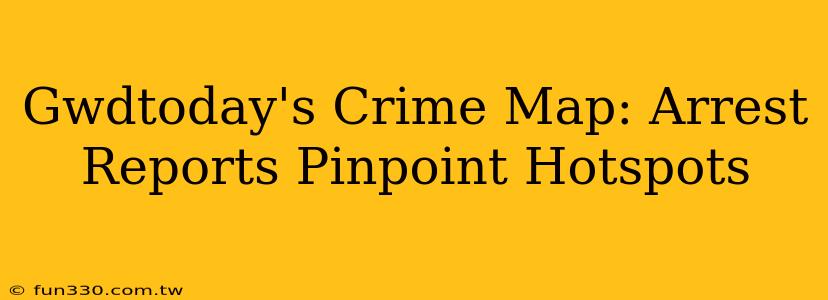 Gwdtoday's Crime Map: Arrest Reports Pinpoint Hotspots