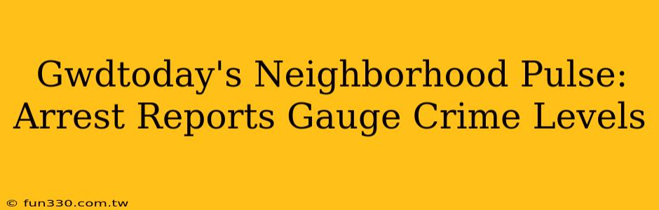 Gwdtoday's Neighborhood Pulse: Arrest Reports Gauge Crime Levels