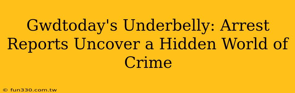 Gwdtoday's Underbelly: Arrest Reports Uncover a Hidden World of Crime